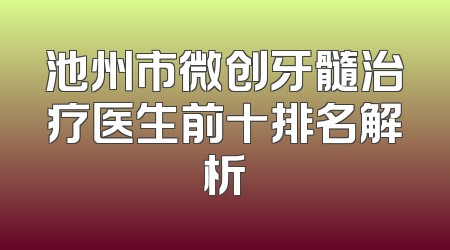 池州市微创牙髓治疗医生前十排名解析