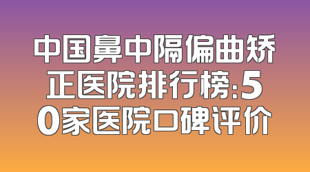 中国鼻中隔偏曲矫正医院排行榜：50家医院口碑评价