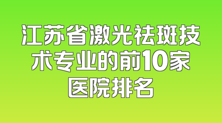 江苏省激光祛斑技术专业的前10家医院排名