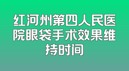 红河州第四人民医院眼袋手术效果维持时间