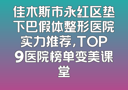 佳木斯市永红区垫下巴假体整形医院实力推荐，TOP9医院榜单变美课堂