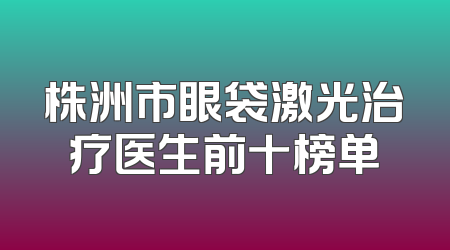 株洲市眼袋激光治疗医生前十榜单