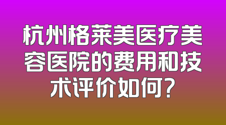 杭州格莱美医疗美容医院的费用和技术评价如何？