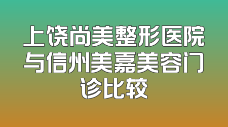 上饶尚美整形医院与信州美嘉美容门诊比较