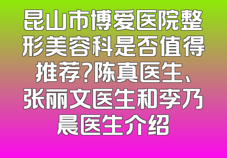 昆山市博爱医院整形美容科是否值得推荐？陈真医生、张丽文医生和李乃晨医生介绍