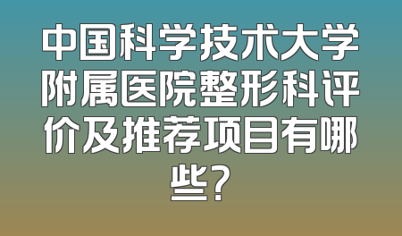 中国科学技术大学附属医院整形科评价及推荐项目有哪些？