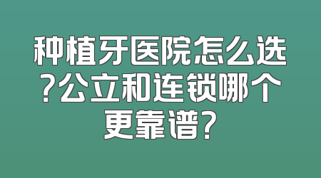 种植牙医院怎么选？公立和连锁哪个更靠谱？