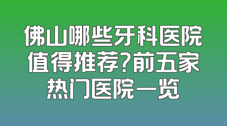 佛山哪些牙科医院值得推荐？前五家热门医院一览