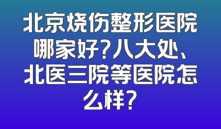 北京烧伤整形医院哪家好？八大处、北医三院等医院怎么样？