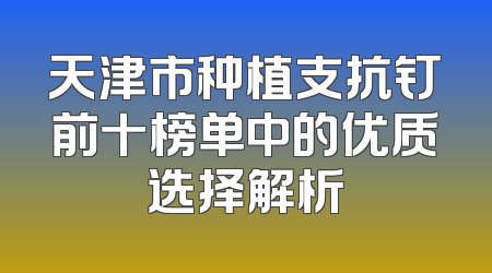 天津市种植支抗钉前十榜单中的优质选择解析
