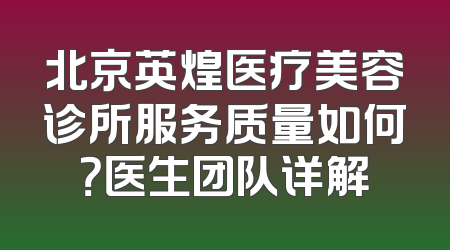 北京英煌医疗美容诊所服务质量如何？医生团队详解
