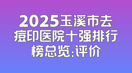 2025玉溪市去痘印医院十强排行榜总览：评价