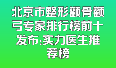 北京市整形颧骨颧弓专家排行榜前十发布：实力医生推荐榜
