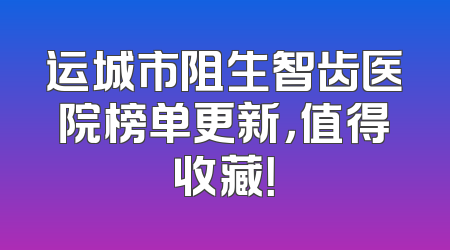 运城市阻生智齿医院榜单更新，值得收藏！