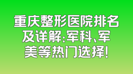重庆整形医院排名及详解：军科、军美等热门选择！