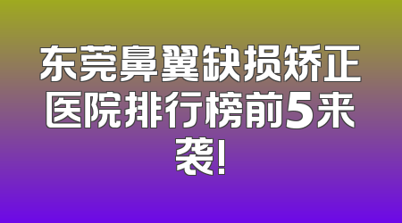 东莞鼻翼缺损矫正医院排行榜前5来袭!