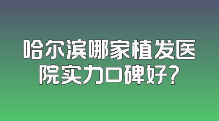 哈尔滨哪家植发医院实力口碑好？