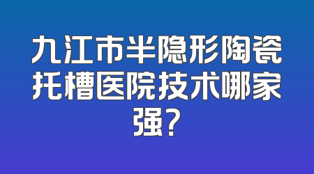 九江市半隐形陶瓷托槽医院技术哪家强？