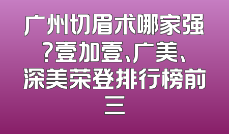 广州切眉术哪家强？壹加壹、广美、深美荣登排行榜前三