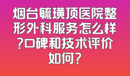 烟台毓璜顶医院整形外科服务怎么样？口碑和技术评价如何？