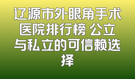 辽源市外眼角手术医院排行榜 公立与私立的可信赖选择