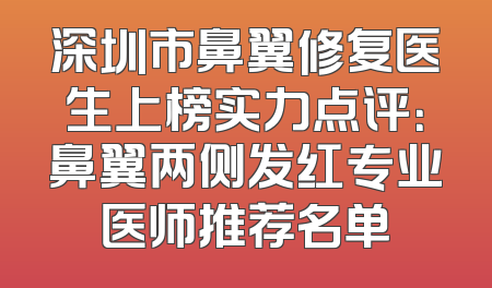 深圳市鼻翼修复医生上榜实力点评：鼻翼两侧发红专业医师推荐名单