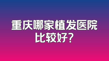 重庆哪家植发医院比较好？