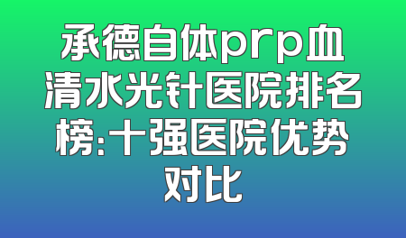 承德自体prp血清水光针医院排名榜：十强医院优势对比