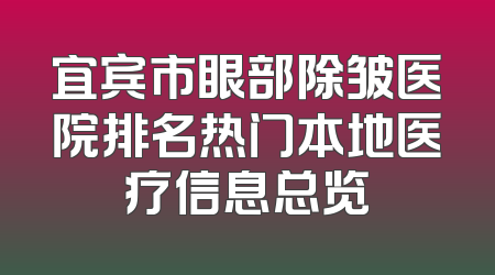 宜宾市眼部除皱医院排名热门本地医疗信息总览