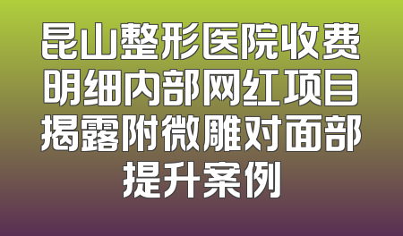 昆山整形医院收费明细内部网红项目揭露附微雕对面部提升案例