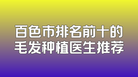 百色市排名前十的毛发种植医生推荐
