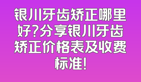 银川牙齿矫正哪里好？分享银川牙齿矫正价格表及收费标准！
