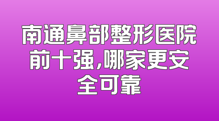 南通鼻部整形医院前十强，哪家更安全可靠