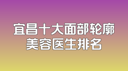 宜昌十大面部轮廓美容医生排名