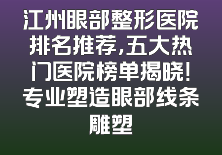 江州眼部整形医院排名推荐，五大热门医院榜单揭晓！专业塑造眼部线条雕塑