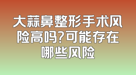 大蒜鼻整形手术风险高吗？可能存在哪些风险