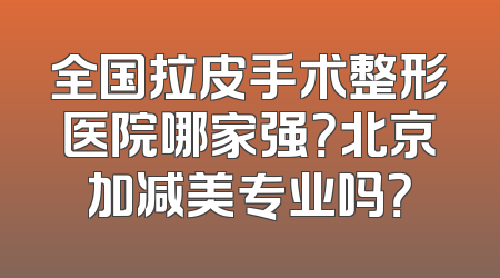 全国拉皮手术整形医院哪家强？北京加减美专业吗？