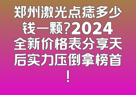 郑州激光点痣多少钱一颗？2024全新价格表分享天后实力压倒拿榜首！