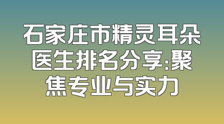 石家庄市精灵耳朵医生排名分享：聚焦专业与实力