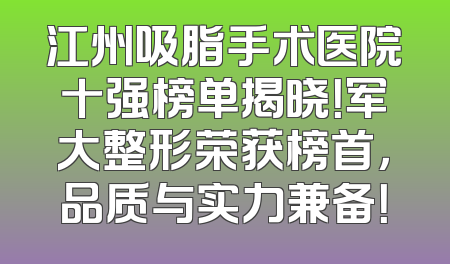 江州吸脂手术医院十强榜单揭晓！军大整形荣获榜首，品质与实力兼备！