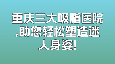 重庆三大吸脂医院，助您轻松塑造迷人身姿！