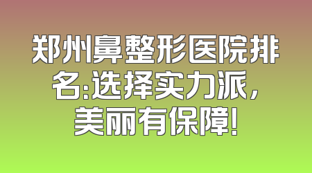 郑州鼻整形医院排名：选择实力派，美丽有保障！