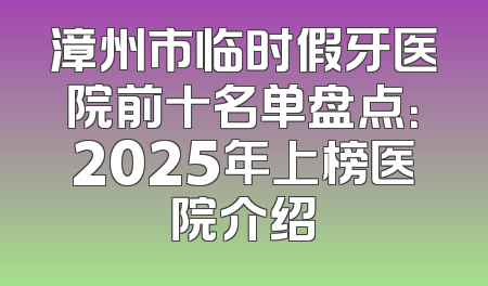 漳州市临时假牙医院前十名单盘点：2025年上榜医院介绍