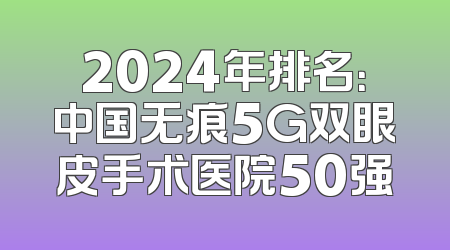 2024年排名：中国无痕5G双眼皮手术医院50强