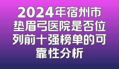 2024年宿州市垫眉弓医院是否位列前十强榜单的可靠性分析