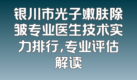 银川市光子嫩肤除皱专业医生技术实力排行，专业评估解读