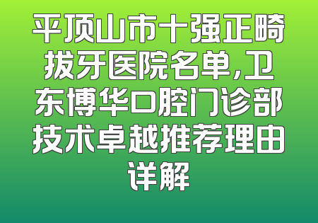 平顶山市十强正畸拔牙医院名单，卫东博华口腔门诊部技术卓越推荐理由详解