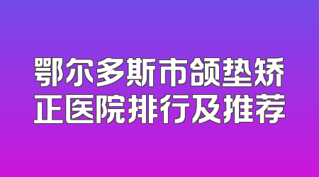 鄂尔多斯市颌垫矫正医院排行及推荐
