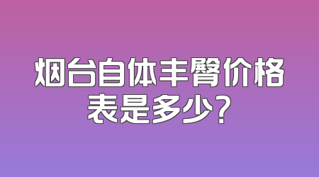 烟台自体丰臀价格表是多少？
