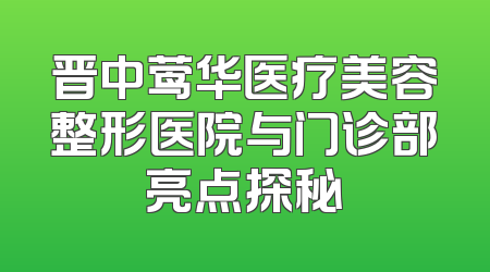 晋中莺华医疗美容整形医院与门诊部亮点探秘